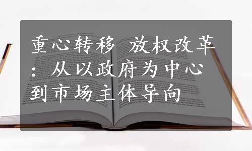 重心转移 放权改革：从以政府为中心到市场主体导向