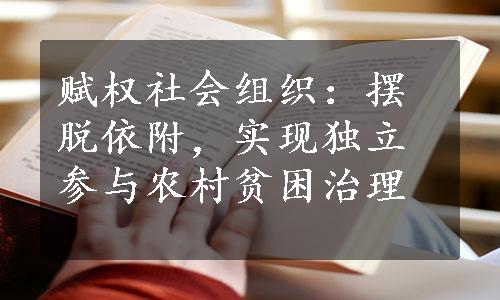 赋权社会组织：摆脱依附，实现独立参与农村贫困治理