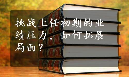 挑战上任初期的业绩压力，如何拓展局面？