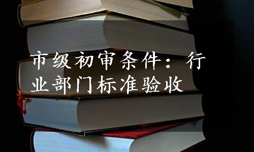 市级初审条件：行业部门标准验收