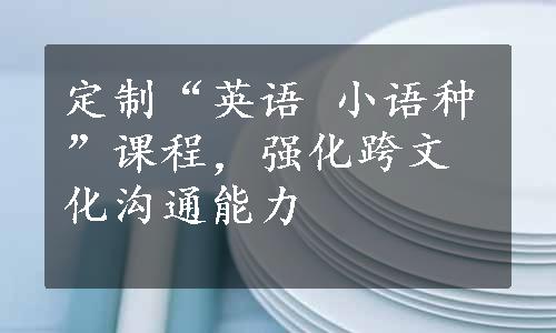 定制“英语 小语种”课程，强化跨文化沟通能力