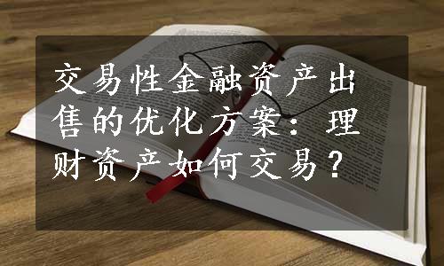 交易性金融资产出售的优化方案：理财资产如何交易？