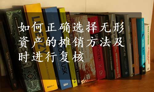 如何正确选择无形资产的摊销方法及时进行复核