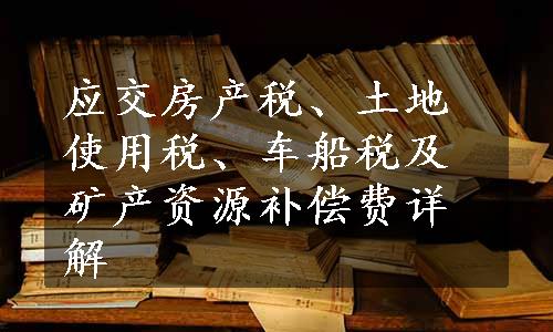 应交房产税、土地使用税、车船税及矿产资源补偿费详解