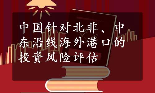 中国针对北非、中东沿线海外港口的投资风险评估