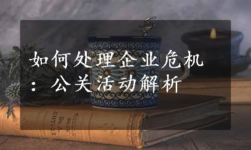 如何处理企业危机：公关活动解析