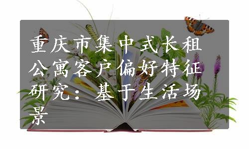 重庆市集中式长租公寓客户偏好特征研究：基于生活场景