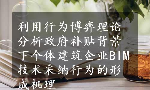 利用行为博弈理论分析政府补贴背景下个体建筑企业BIM技术采纳行为的形成机理