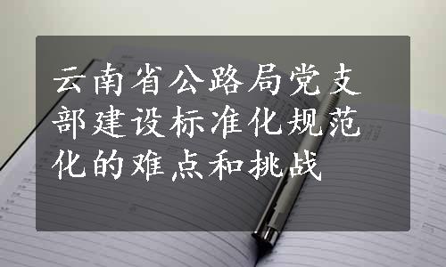 云南省公路局党支部建设标准化规范化的难点和挑战