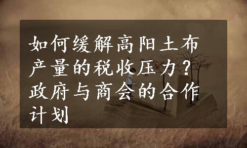 如何缓解高阳土布产量的税收压力？政府与商会的合作计划