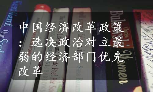 中国经济改革政策：选决政治对立最弱的经济部门优先改革