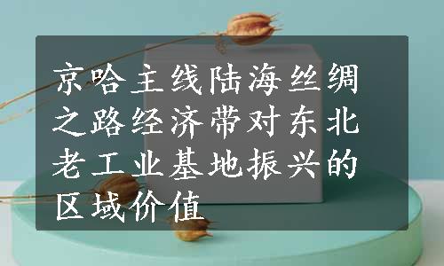 京哈主线陆海丝绸之路经济带对东北老工业基地振兴的区域价值