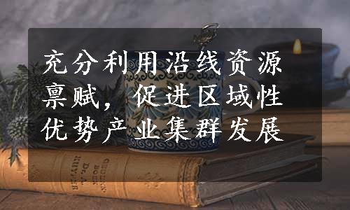 充分利用沿线资源禀赋，促进区域性优势产业集群发展