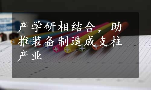 产学研相结合，助推装备制造成支柱产业