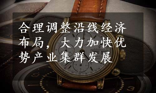 合理调整沿线经济布局，大力加快优势产业集群发展