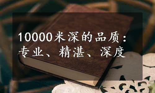 10000米深的品质：专业、精湛、深度