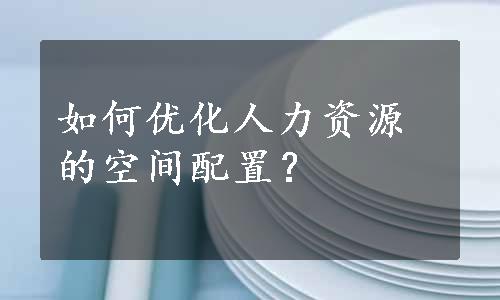 如何优化人力资源的空间配置？