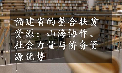 福建省的整合扶贫资源：山海协作、社会力量与侨务资源优势