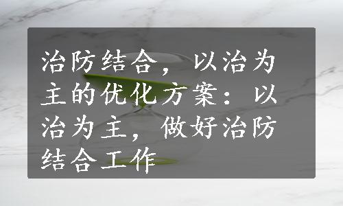 治防结合，以治为主的优化方案：以治为主，做好治防结合工作