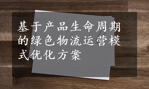 基于产品生命周期的绿色物流运营模式优化方案