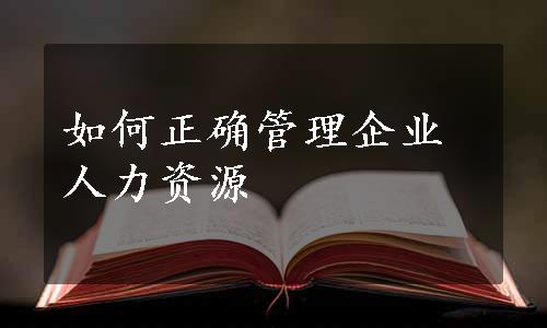 如何正确管理企业人力资源