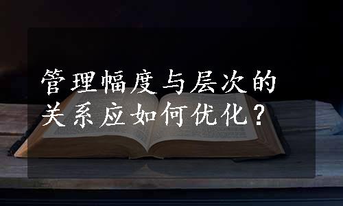 管理幅度与层次的关系应如何优化？