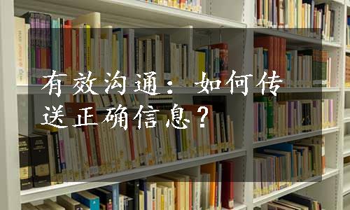 有效沟通：如何传送正确信息？