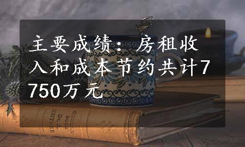 主要成绩：房租收入和成本节约共计7750万元