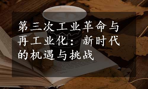 第三次工业革命与再工业化：新时代的机遇与挑战