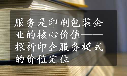 服务是印刷包装企业的核心价值——探析印企服务模式的价值定位