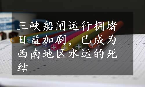 三峡船闸运行拥堵日益加剧，已成为西南地区水运的死结