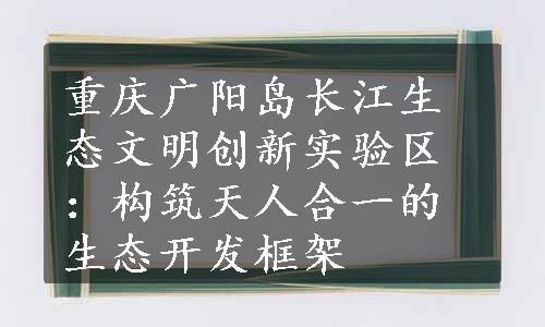 重庆广阳岛长江生态文明创新实验区：构筑天人合一的生态开发框架