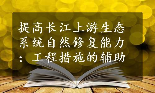 提高长江上游生态系统自然修复能力：工程措施的辅助