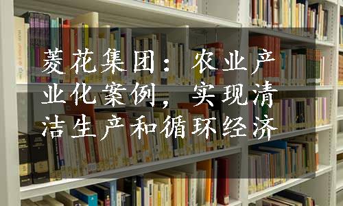 菱花集团：农业产业化案例，实现清洁生产和循环经济