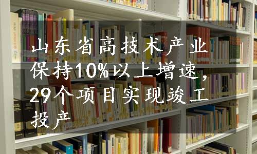 山东省高技术产业保持10%以上增速，29个项目实现竣工投产