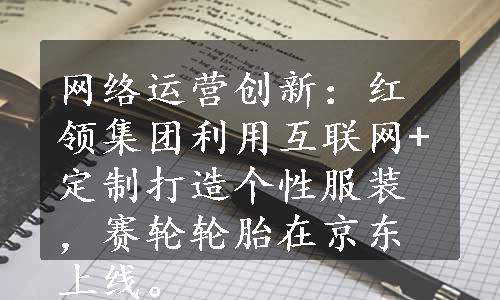 网络运营创新：红领集团利用互联网+定制打造个性服装，赛轮轮胎在京东上线。