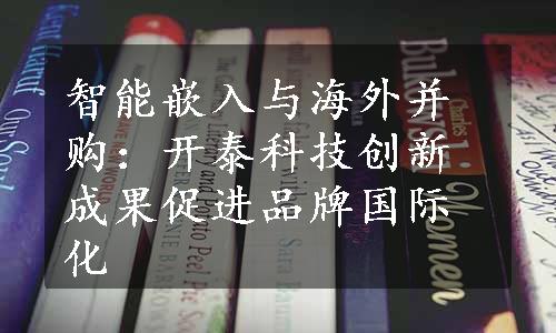 智能嵌入与海外并购：开泰科技创新成果促进品牌国际化