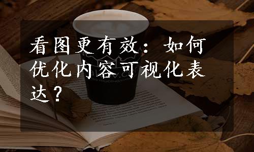 看图更有效：如何优化内容可视化表达？