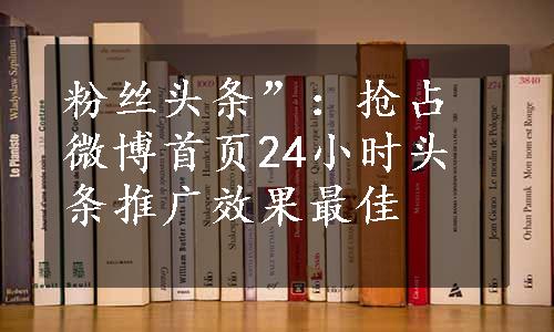 粉丝头条”：抢占微博首页24小时头条推广效果最佳