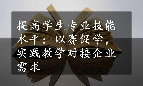 提高学生专业技能水平：以赛促学，实践教学对接企业需求