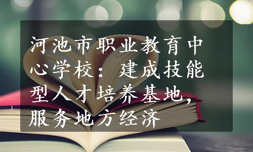 河池市职业教育中心学校：建成技能型人才培养基地，服务地方经济