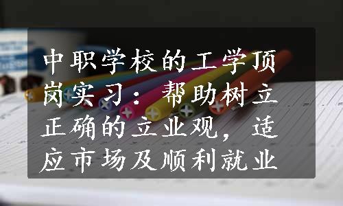 中职学校的工学顶岗实习：帮助树立正确的立业观，适应市场及顺利就业