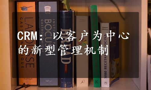 CRM：以客户为中心的新型管理机制