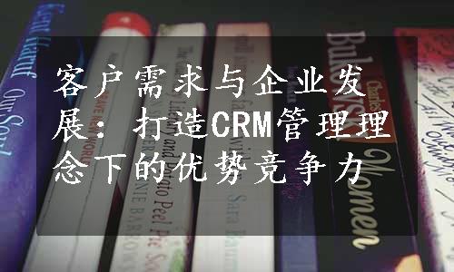 客户需求与企业发展：打造CRM管理理念下的优势竞争力