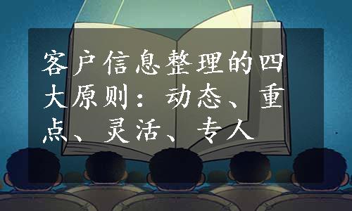 客户信息整理的四大原则：动态、重点、灵活、专人