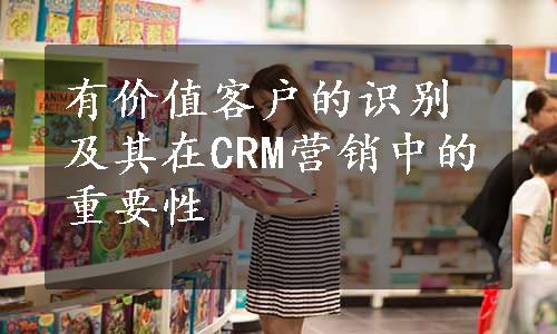 有价值客户的识别及其在CRM营销中的重要性