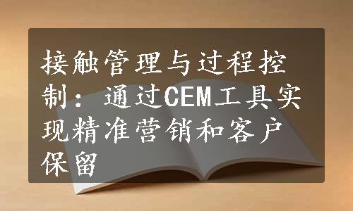 接触管理与过程控制：通过CEM工具实现精准营销和客户保留