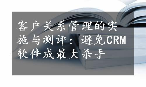 客户关系管理的实施与测评：避免CRM软件成最大杀手