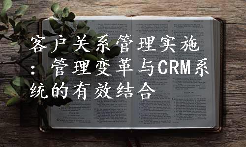 客户关系管理实施：管理变革与CRM系统的有效结合