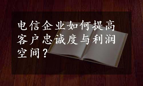 电信企业如何提高客户忠诚度与利润空间？